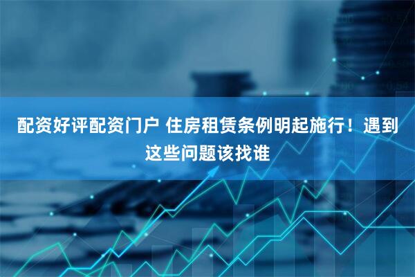 配资好评配资门户 住房租赁条例明起施行！遇到这些问题该找谁