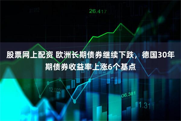 股票网上配资 欧洲长期债券继续下跌，德国30年期债券收益率上涨6个基点