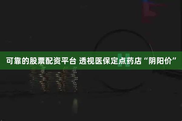 可靠的股票配资平台 透视医保定点药店“阴阳价”