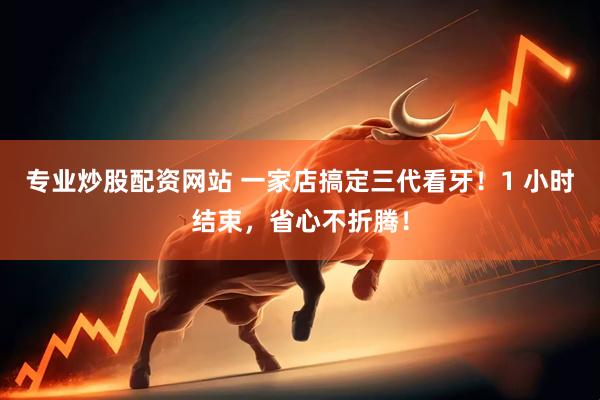 专业炒股配资网站 一家店搞定三代看牙！1 小时结束，省心不折腾！