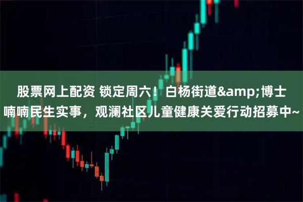 股票网上配资 锁定周六！白杨街道&博士喃喃民生实事，观澜社区儿童健康关爱行动招募中~