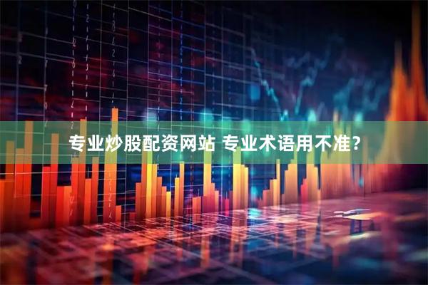 专业炒股配资网站 专业术语用不准？