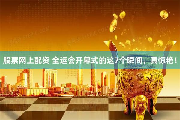 股票网上配资 全运会开幕式的这7个瞬间，真惊艳！