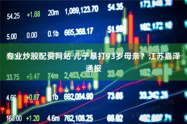 专业炒股配资网站 儿子暴打93岁母亲？江苏嘉泽通报