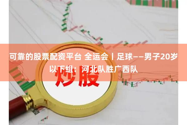 可靠的股票配资平台 全运会丨足球——男子20岁以下组：河北队胜广西队