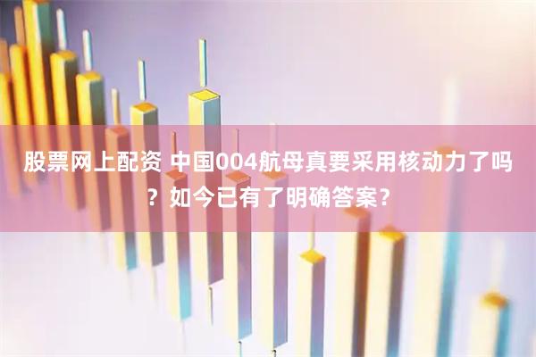 股票网上配资 中国004航母真要采用核动力了吗？如今已有了明确答案？