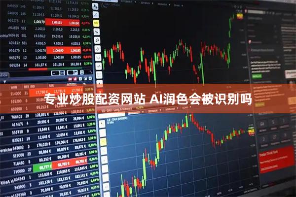 专业炒股配资网站 AI润色会被识别吗