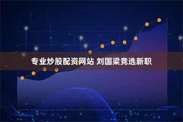 专业炒股配资网站 刘国梁竞选新职