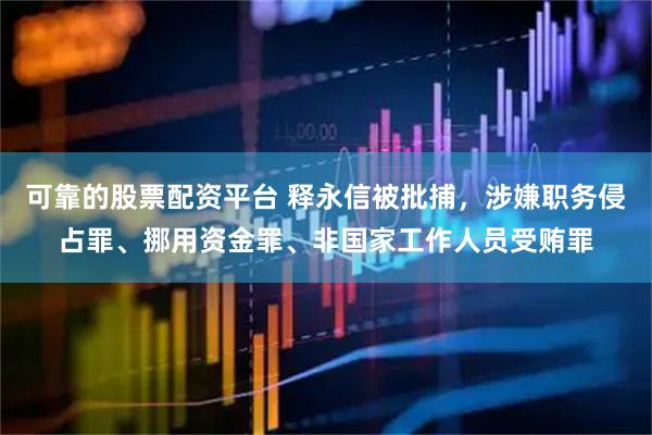 可靠的股票配资平台 释永信被批捕，涉嫌职务侵占罪、挪用资金罪、非国家工作人员受贿罪