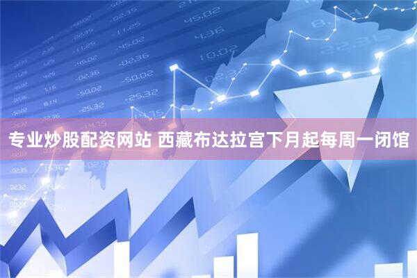 专业炒股配资网站 西藏布达拉宫下月起每周一闭馆