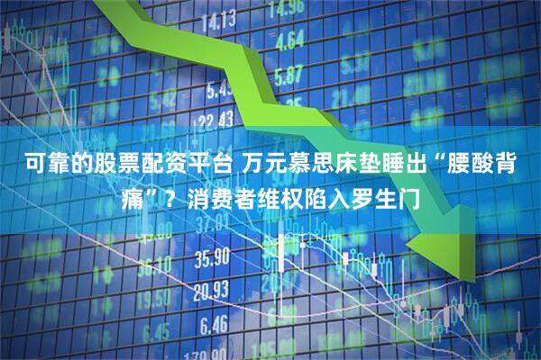 可靠的股票配资平台 万元慕思床垫睡出“腰酸背痛”？消费者维权陷入罗生门