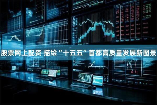 股票网上配资 描绘“十五五”首都高质量发展新图景