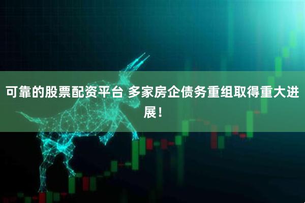 可靠的股票配资平台 多家房企债务重组取得重大进展！