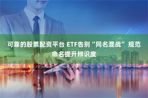 可靠的股票配资平台 ETF告别“同名混战” 规范命名提升辨识度