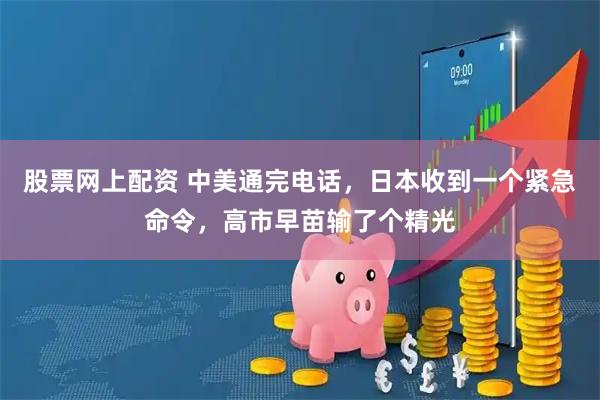 股票网上配资 中美通完电话，日本收到一个紧急命令，高市早苗输了个精光