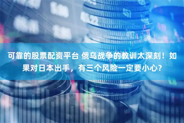 可靠的股票配资平台 俄乌战争的教训太深刻！如果对日本出手，有三个风险一定要小心？