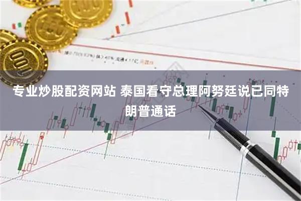 专业炒股配资网站 泰国看守总理阿努廷说已同特朗普通话