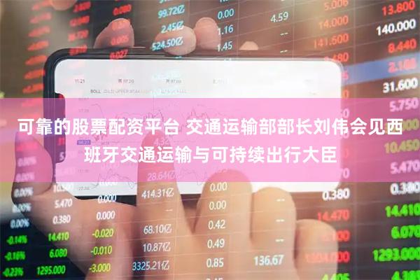 可靠的股票配资平台 交通运输部部长刘伟会见西班牙交通运输与可持续出行大臣