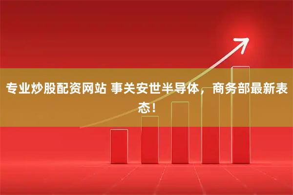 专业炒股配资网站 事关安世半导体，商务部最新表态！