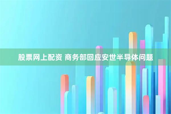 股票网上配资 商务部回应安世半导体问题