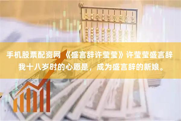 手机股票配资网 《盛言辞许莹莹》许莹莹盛言辞 我十八岁时的心愿是，成为盛言辞的新娘。