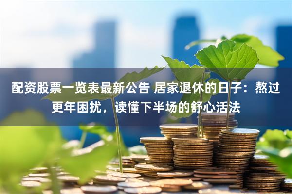 配资股票一览表最新公告 居家退休的日子：熬过更年困扰，读懂下半场的舒心活法