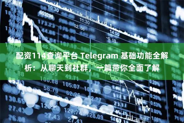 配资114查询平台 Telegram 基础功能全解析：从聊天到社群，一篇带你全面了解