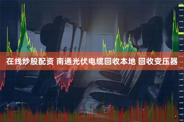在线炒股配资 南通光伏电缆回收本地 回收变压器