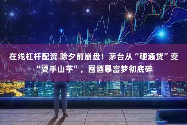 在线杠杆配资 除夕前崩盘！茅台从“硬通货”变“烫手山芋”，囤酒暴富梦彻底碎