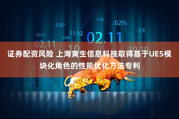 证券配资风险 上海寅生信息科技取得基于UE5模块化角色的性能优化方法专利