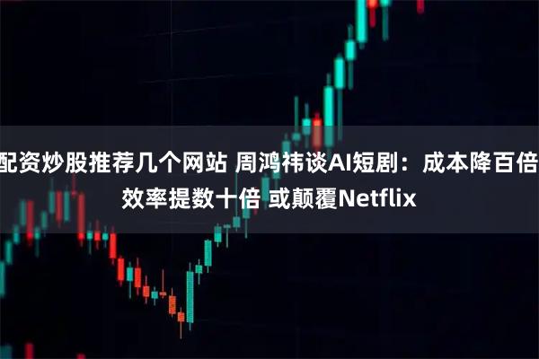 配资炒股推荐几个网站 周鸿祎谈AI短剧：成本降百倍 效率提数十倍 或颠覆Netflix