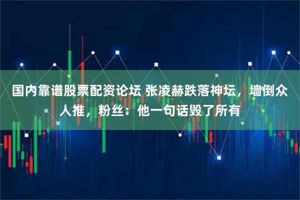 国内靠谱股票配资论坛 张凌赫跌落神坛，墙倒众人推，粉丝：他一句话毁了所有