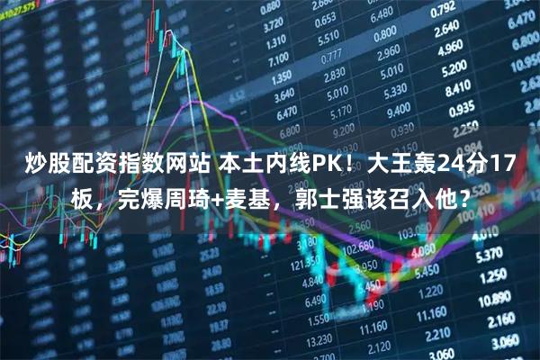 炒股配资指数网站 本土内线PK！大王轰24分17板，完爆周琦+麦基，郭士强该召入他？