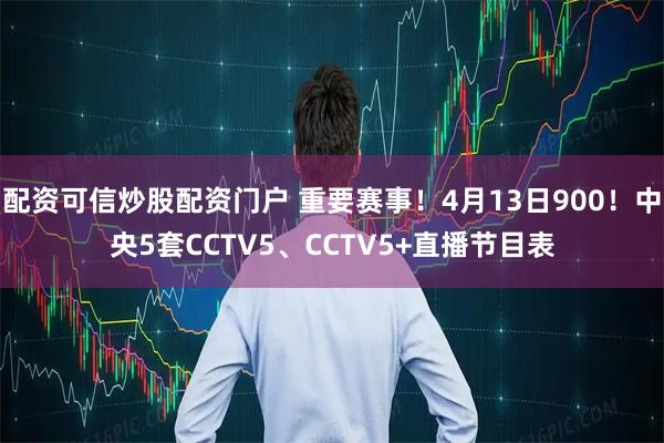 配资可信炒股配资门户 重要赛事！4月13日900！中央5套CCTV5、CCTV5+直播节目表