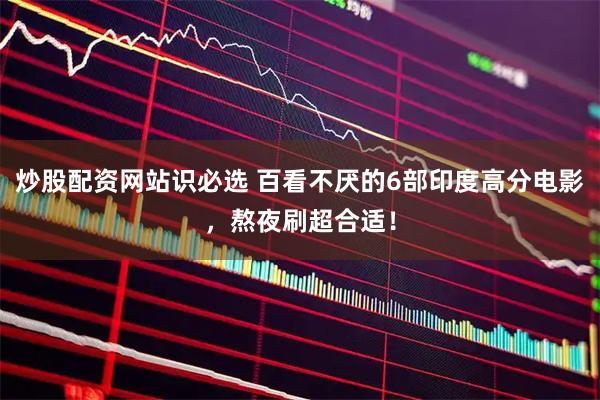 炒股配资网站识必选 百看不厌的6部印度高分电影，熬夜刷超合适！