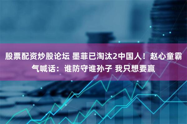 股票配资炒股论坛 墨菲已淘汰2中国人！赵心童霸气喊话：谁防守谁孙子 我只想要赢