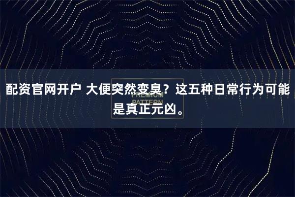 配资官网开户 大便突然变臭？这五种日常行为可能是真正元凶。