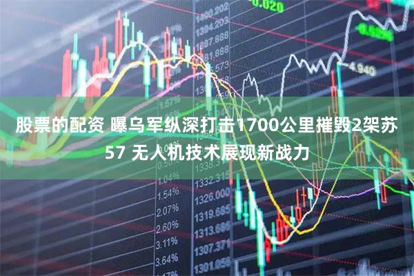 股票的配资 曝乌军纵深打击1700公里摧毁2架苏57 无人机技术展现新战力