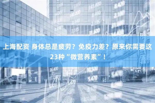 上海配资 身体总是疲劳？免疫力差？原来你需要这23种“微营养素”！