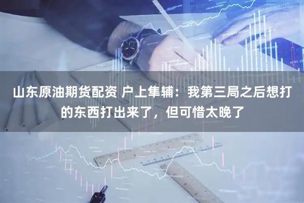 山东原油期货配资 户上隼辅：我第三局之后想打的东西打出来了，但可惜太晚了