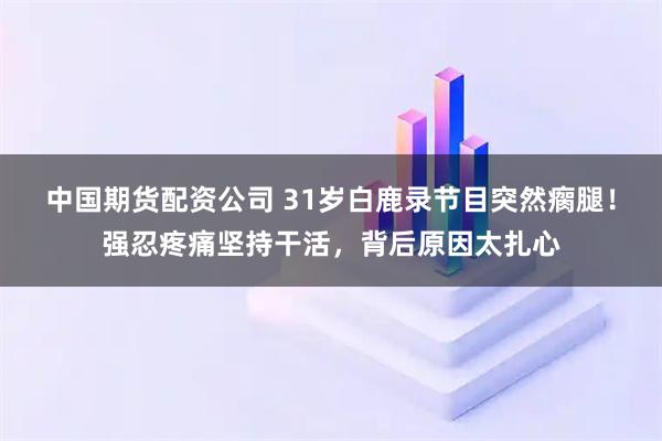 中国期货配资公司 31岁白鹿录节目突然瘸腿！强忍疼痛坚持干活，背后原因太扎心