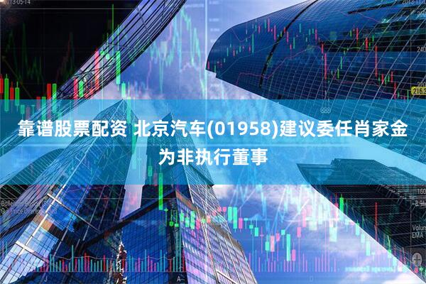 靠谱股票配资 北京汽车(01958)建议委任肖家金为非执行董事