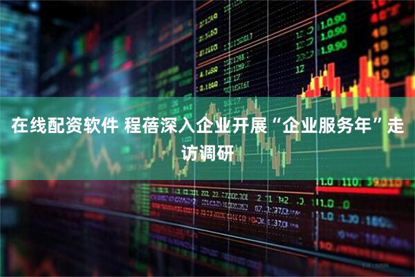 在线配资软件 程蓓深入企业开展“企业服务年”走访调研