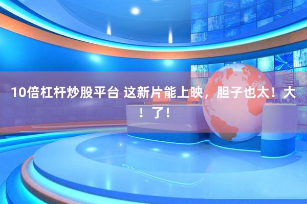 10倍杠杆炒股平台 这新片能上映，胆子也太！大！了！