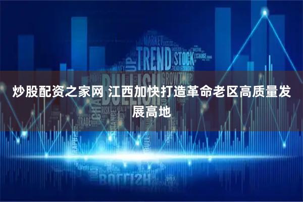 炒股配资之家网 江西加快打造革命老区高质量发展高地
