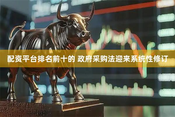 配资平台排名前十的 政府采购法迎来系统性修订