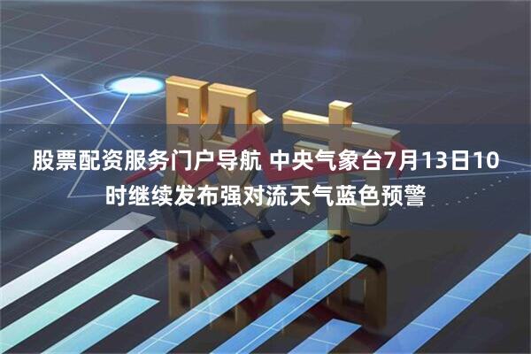 股票配资服务门户导航 中央气象台7月13日10时继续发布强对流天气蓝色预警