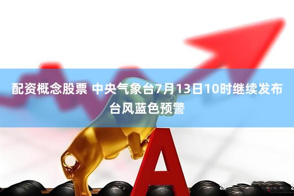 配资概念股票 中央气象台7月13日10时继续发布台风蓝色预警