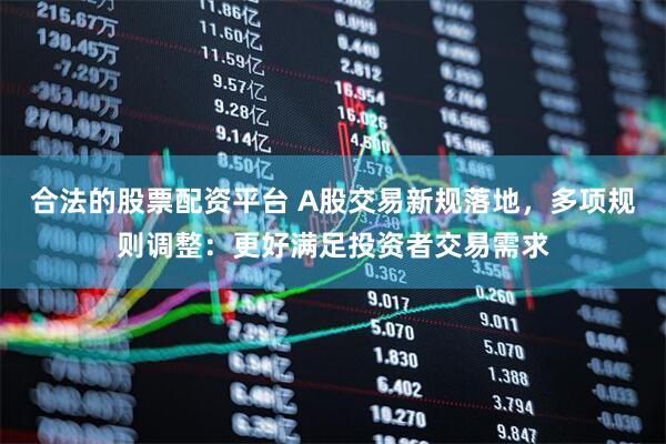 合法的股票配资平台 A股交易新规落地，多项规则调整：更好满足投资者交易需求