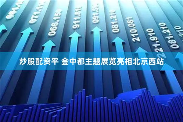 炒股配资平 金中都主题展览亮相北京西站